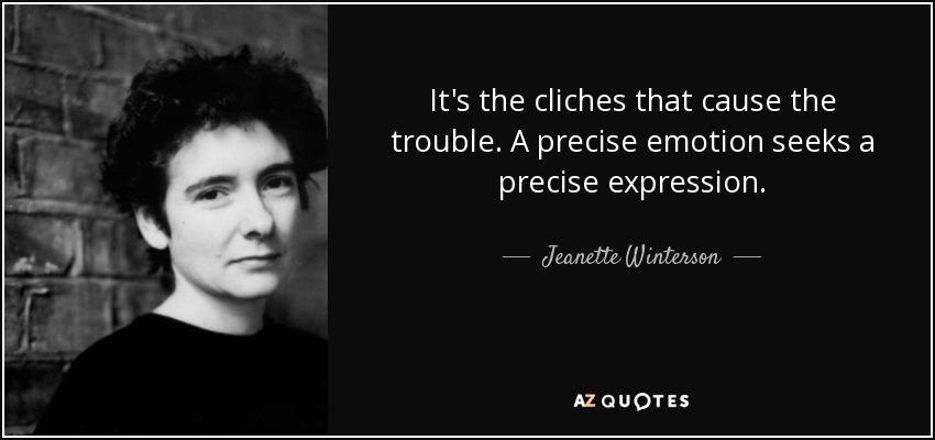 It's the cliches that cause the trouble. A precise emotion seeks a precise expression. - Jeanette Winterson