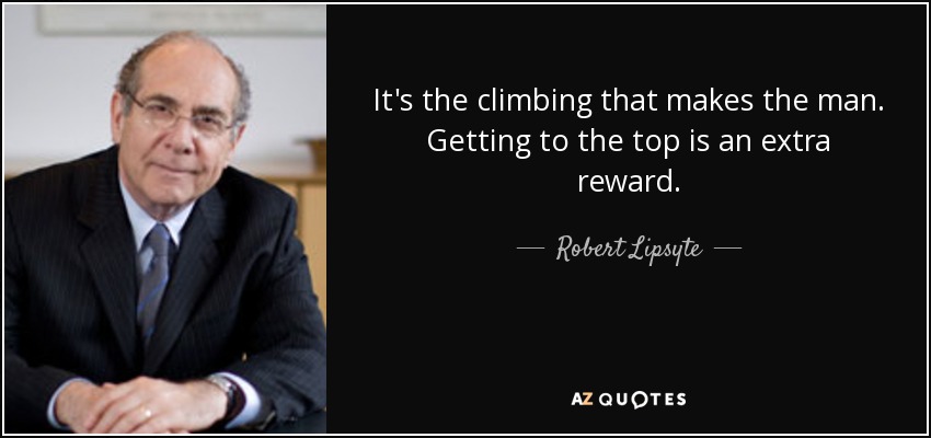 It's the climbing that makes the man. Getting to the top is an extra reward. - Robert Lipsyte