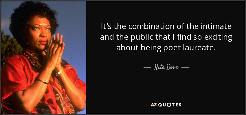 It's the combination of the intimate and the public that I find so exciting about being poet laureate. - Rita Dove
