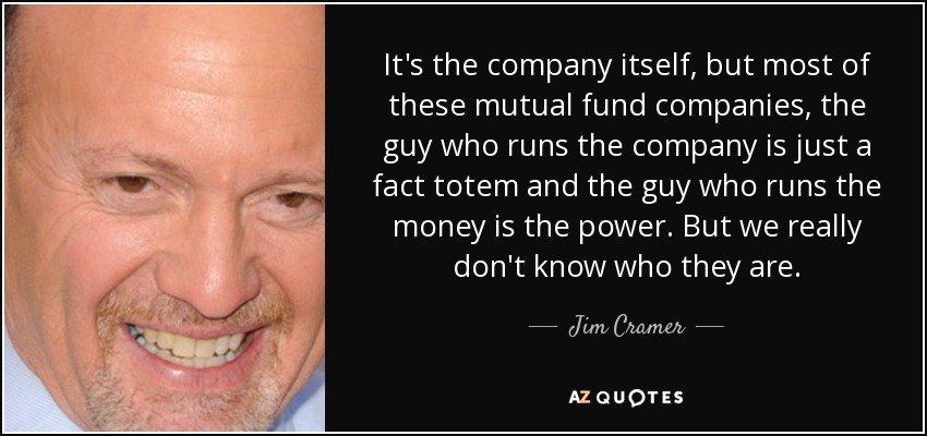 It's the company itself, but most of these mutual fund companies, the guy who runs the company is just a fact totem and the guy who runs the money is the power. But we really don't know who they are. - Jim Cramer