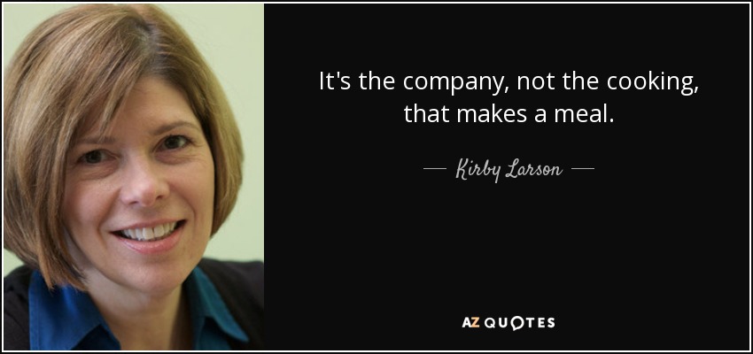 It's the company, not the cooking, that makes a meal. - Kirby Larson