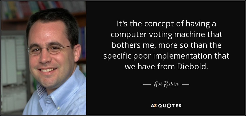 It's the concept of having a computer voting machine that bothers me, more so than the specific poor implementation that we have from Diebold. - Avi Rubin
