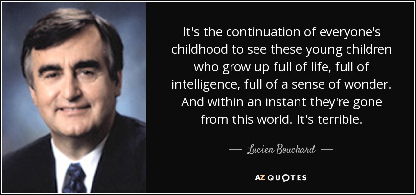 It's the continuation of everyone's childhood to see these young children who grow up full of life, full of intelligence, full of a sense of wonder. And within an instant they're gone from this world. It's terrible. - Lucien Bouchard