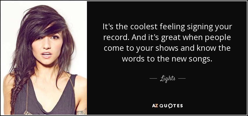 It's the coolest feeling signing your record. And it's great when people come to your shows and know the words to the new songs. - Lights