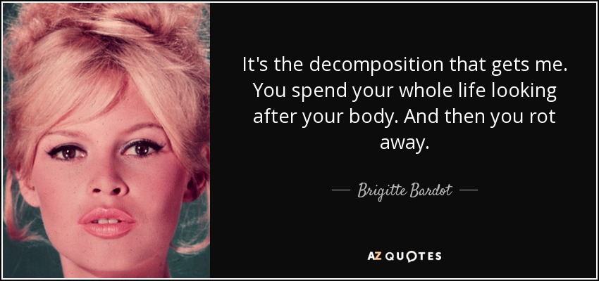 It's the decomposition that gets me. You spend your whole life looking after your body. And then you rot away. - Brigitte Bardot