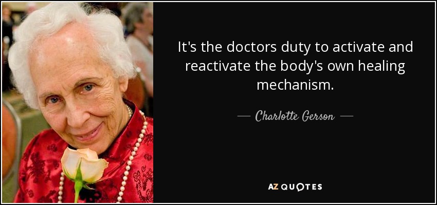 It's the doctors duty to activate and reactivate the body's own healing mechanism. - Charlotte Gerson