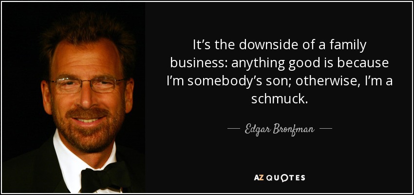 It’s the downside of a family business: anything good is because I’m somebody’s son; otherwise, I’m a schmuck. - Edgar Bronfman, Jr.
