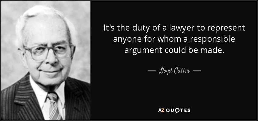 It's the duty of a lawyer to represent anyone for whom a responsible argument could be made. - Lloyd Cutler