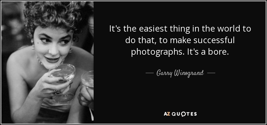 It's the easiest thing in the world to do that, to make successful photographs. It's a bore. - Garry Winogrand