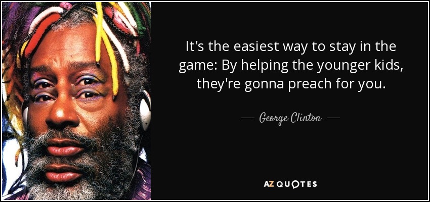 It's the easiest way to stay in the game: By helping the younger kids, they're gonna preach for you. - George Clinton