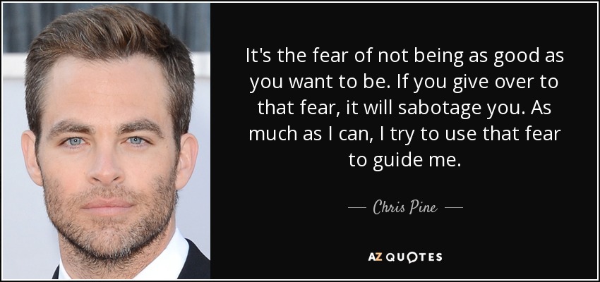 It's the fear of not being as good as you want to be. If you give over to that fear, it will sabotage you. As much as I can, I try to use that fear to guide me. - Chris Pine