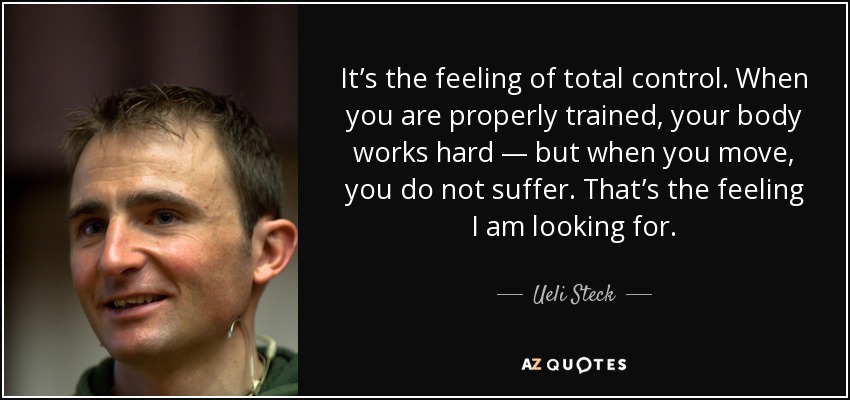 It’s the feeling of total control. When you are properly trained, your body works hard — but when you move, you do not suffer. That’s the feeling I am looking for. - Ueli Steck
