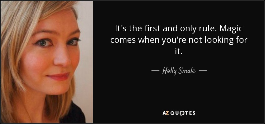 It's the first and only rule. Magic comes when you're not looking for it. - Holly Smale