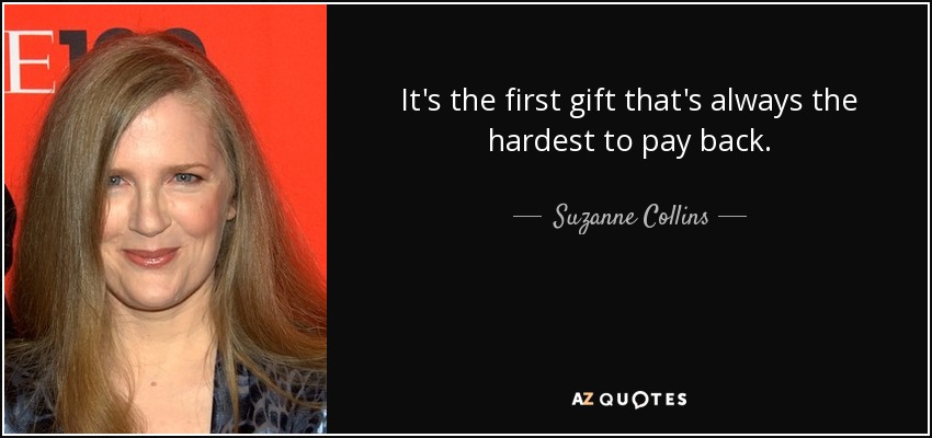 It's the first gift that's always the hardest to pay back. - Suzanne Collins