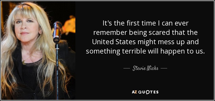 It's the first time I can ever remember being scared that the United States might mess up and something terrible will happen to us. - Stevie Nicks
