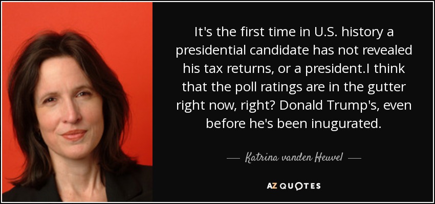 It's the first time in U.S. history a presidential candidate has not revealed his tax returns, or a president.I think that the poll ratings are in the gutter right now, right? Donald Trump's, even before he's been inugurated. - Katrina vanden Heuvel