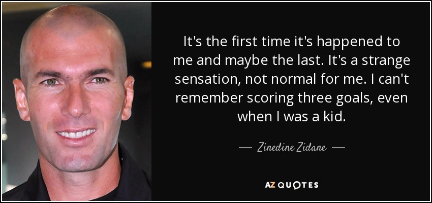 It's the first time it's happened to me and maybe the last. It's a strange sensation, not normal for me. I can't remember scoring three goals, even when I was a kid. - Zinedine Zidane