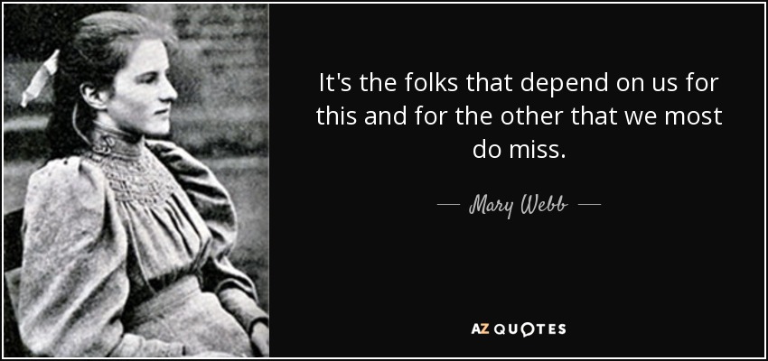 It's the folks that depend on us for this and for the other that we most do miss. - Mary Webb