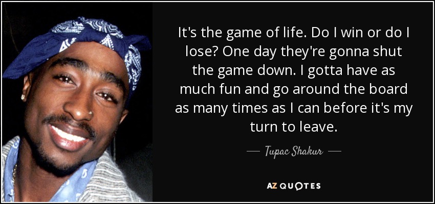 It's the game of life. Do I win or do I lose? One day they're gonna shut the game down. I gotta have as much fun and go around the board as many times as I can before it's my turn to leave. - Tupac Shakur