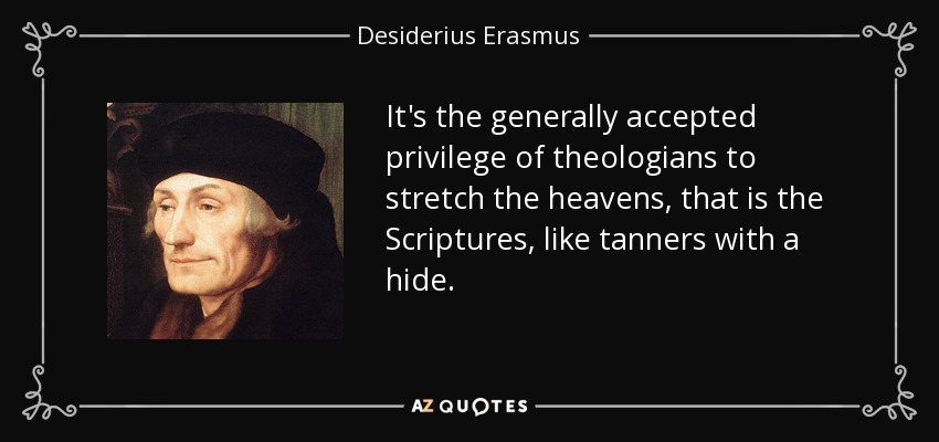 It's the generally accepted privilege of theologians to stretch the heavens, that is the Scriptures, like tanners with a hide. - Desiderius Erasmus