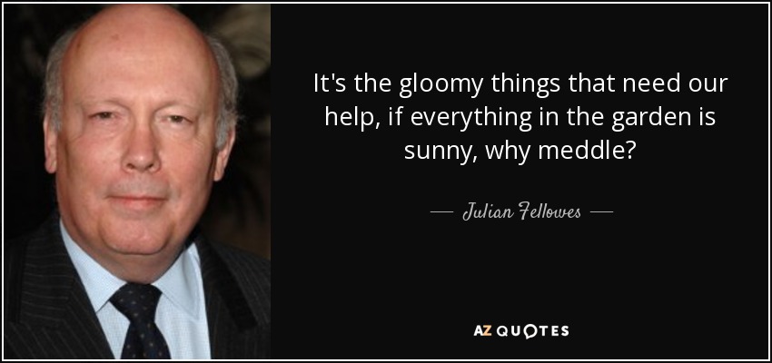 It's the gloomy things that need our help, if everything in the garden is sunny, why meddle? - Julian Fellowes