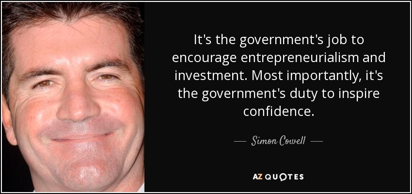 It's the government's job to encourage entrepreneurialism and investment. Most importantly, it's the government's duty to inspire confidence. - Simon Cowell