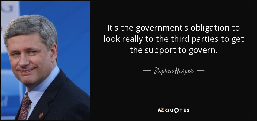 It's the government's obligation to look really to the third parties to get the support to govern. - Stephen Harper