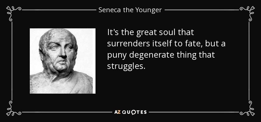It's the great soul that surrenders itself to fate, but a puny degenerate thing that struggles. - Seneca the Younger