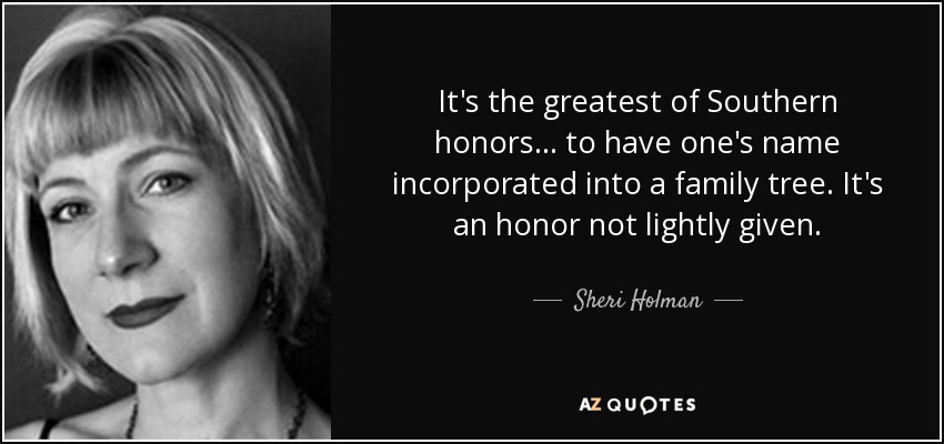 It's the greatest of Southern honors . . . to have one's name incorporated into a family tree. It's an honor not lightly given. - Sheri Holman