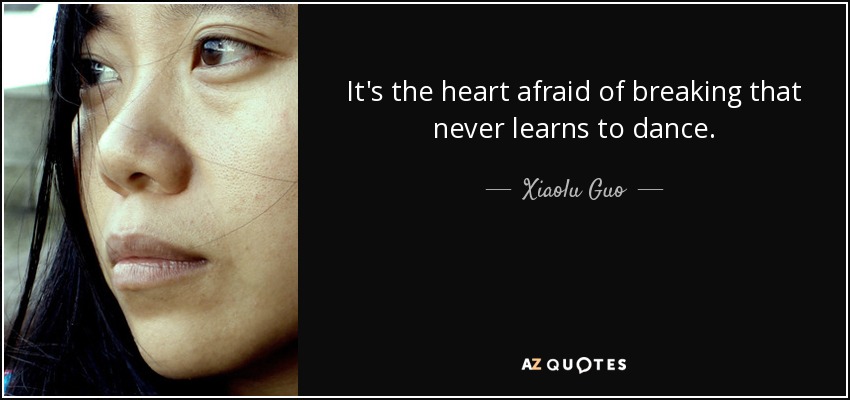 It's the heart afraid of breaking that never learns to dance. - Xiaolu Guo