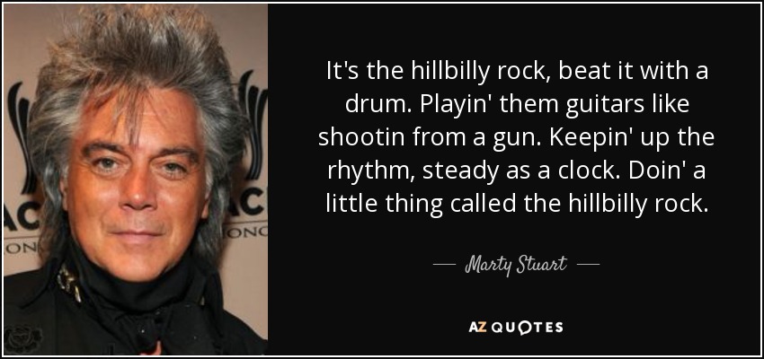 It's the hillbilly rock, beat it with a drum. Playin' them guitars like shootin from a gun. Keepin' up the rhythm, steady as a clock. Doin' a little thing called the hillbilly rock. - Marty Stuart