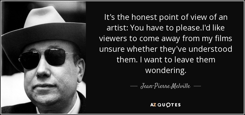 It's the honest point of view of an artist: You have to please.I'd like viewers to come away from my films unsure whether they've understood them. I want to leave them wondering. - Jean-Pierre Melville