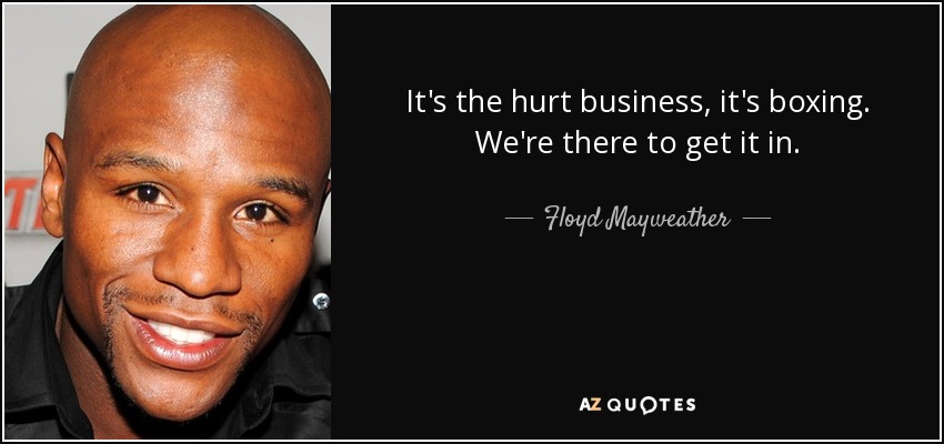 It's the hurt business, it's boxing. We're there to get it in. - Floyd Mayweather, Jr.
