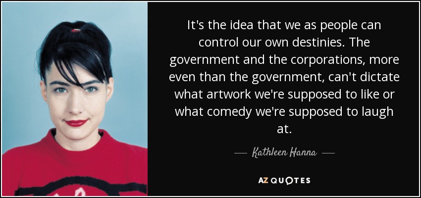 It's the idea that we as people can control our own destinies. The government and the corporations, more even than the government, can't dictate what artwork we're supposed to like or what comedy we're supposed to laugh at. - Kathleen Hanna