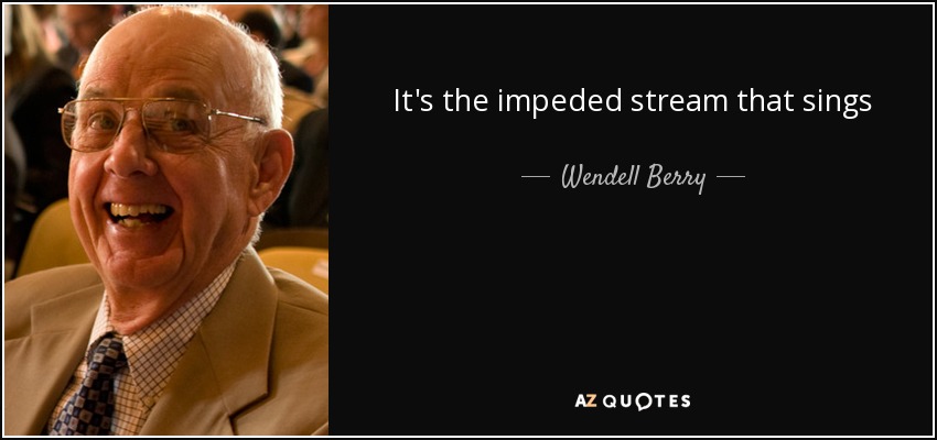 It's the impeded stream that sings - Wendell Berry