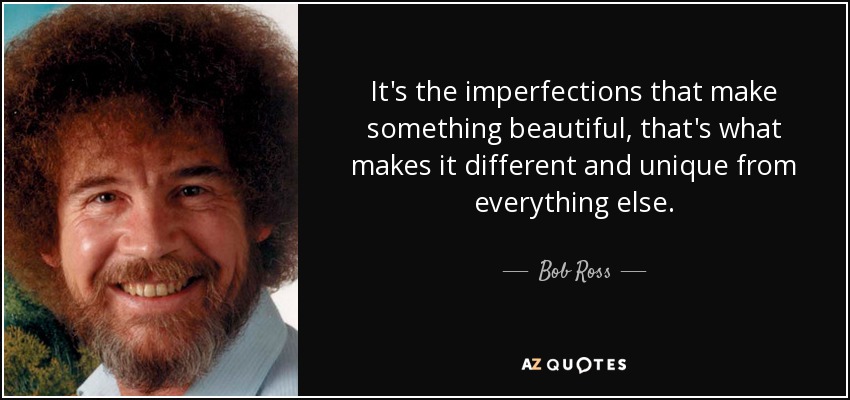 It's the imperfections that make something beautiful, that's what makes it different and unique from everything else. - Bob Ross