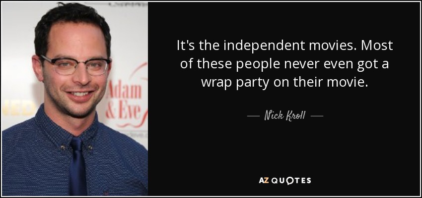 It's the independent movies. Most of these people never even got a wrap party on their movie. - Nick Kroll