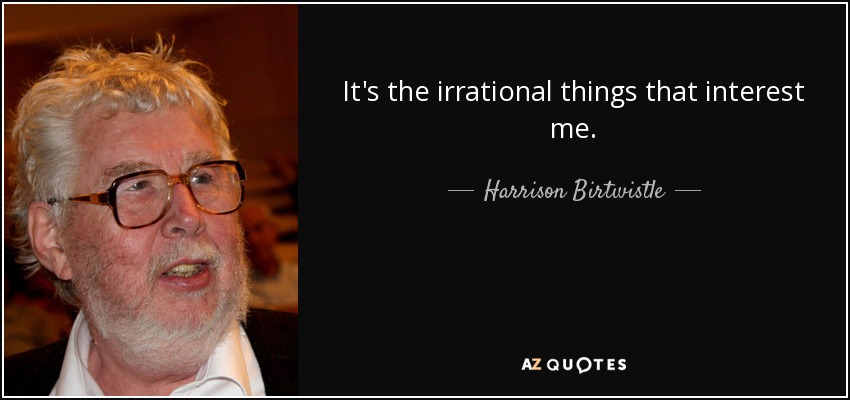 It's the irrational things that interest me. - Harrison Birtwistle