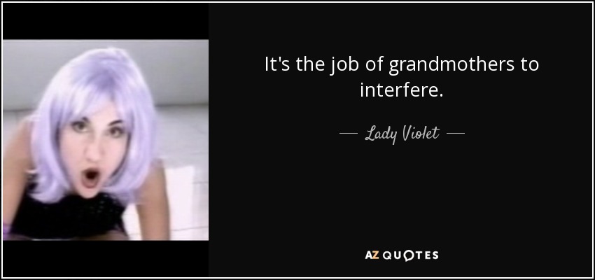 It's the job of grandmothers to interfere. - Lady Violet