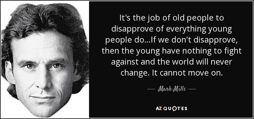 It's the job of old people to disapprove of everything young people do. . .If we don't disapprove, then the young have nothing to fight against and the world will never change. It cannot move on. - Mark Mills