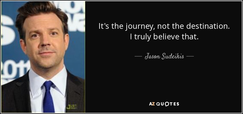 It's the journey, not the destination. I truly believe that. - Jason Sudeikis