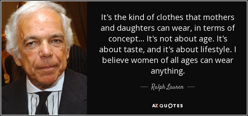 It's the kind of clothes that mothers and daughters can wear, in terms of concept... It's not about age. It's about taste, and it's about lifestyle. I believe women of all ages can wear anything. - Ralph Lauren