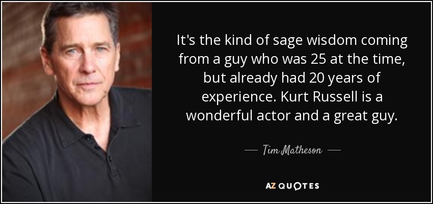 It's the kind of sage wisdom coming from a guy who was 25 at the time, but already had 20 years of experience. Kurt Russell is a wonderful actor and a great guy. - Tim Matheson