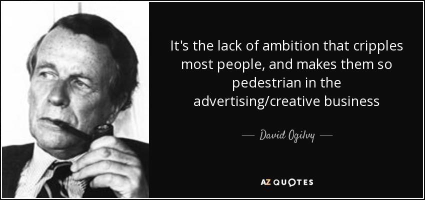 It's the lack of ambition that cripples most people, and makes them so pedestrian in the advertising/creative business - David Ogilvy