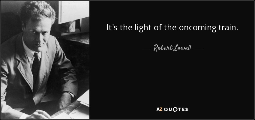 It's the light of the oncoming train. - Robert Lowell