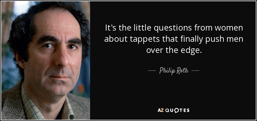 It's the little questions from women about tappets that finally push men over the edge. - Philip Roth