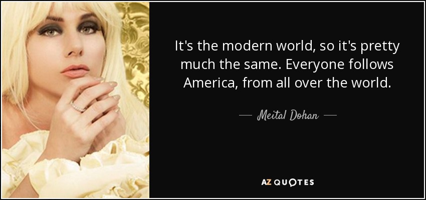 It's the modern world, so it's pretty much the same. Everyone follows America, from all over the world. - Meital Dohan