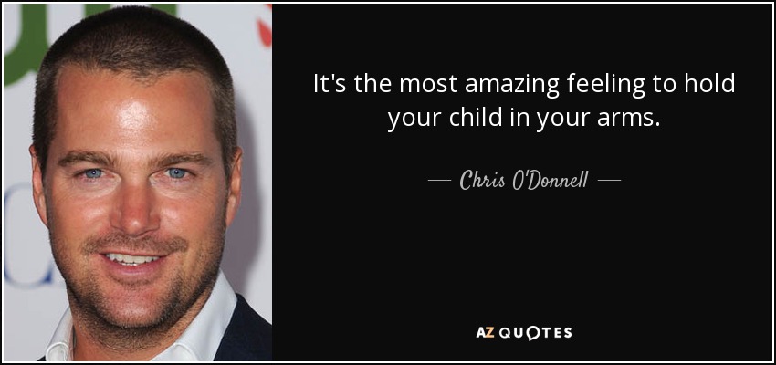 It's the most amazing feeling to hold your child in your arms. - Chris O'Donnell