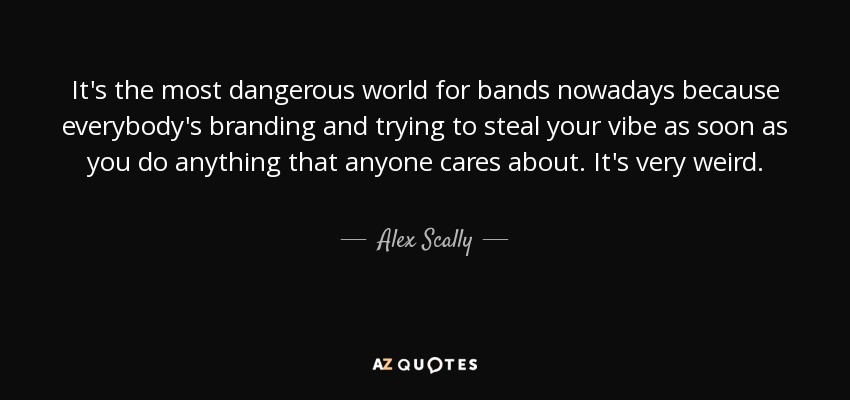 It's the most dangerous world for bands nowadays because everybody's branding and trying to steal your vibe as soon as you do anything that anyone cares about. It's very weird. - Alex Scally
