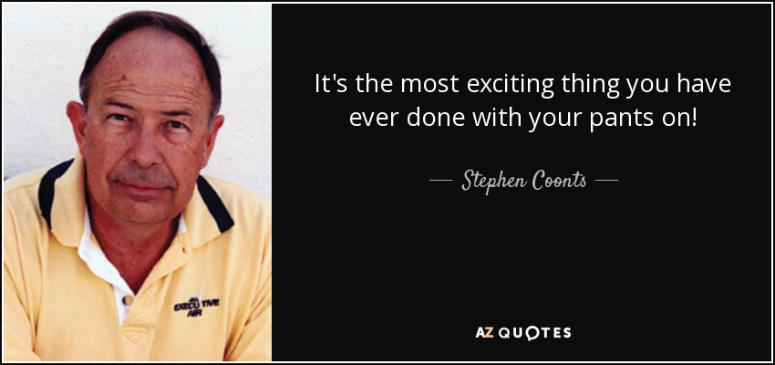 It's the most exciting thing you have ever done with your pants on! - Stephen Coonts